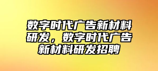 數(shù)字時代廣告新材料研發(fā)，數(shù)字時代廣告新材料研發(fā)招聘