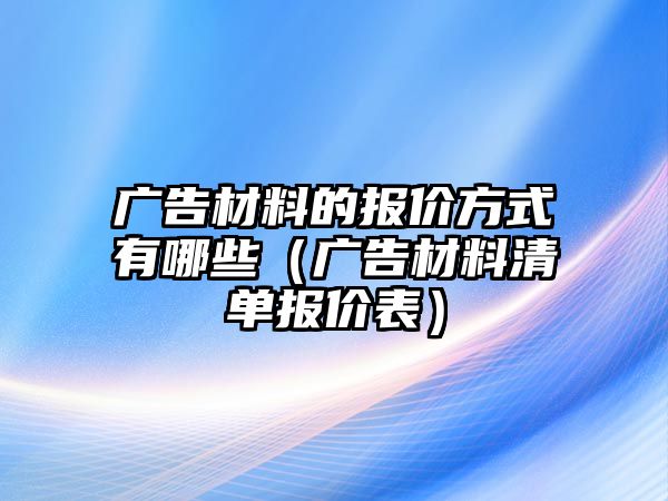 廣告材料的報(bào)價(jià)方式有哪些（廣告材料清單報(bào)價(jià)表）