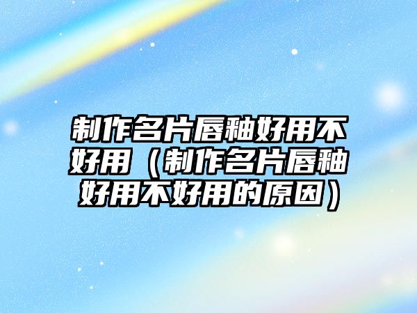 制作名片唇釉好用不好用（制作名片唇釉好用不好用的原因）