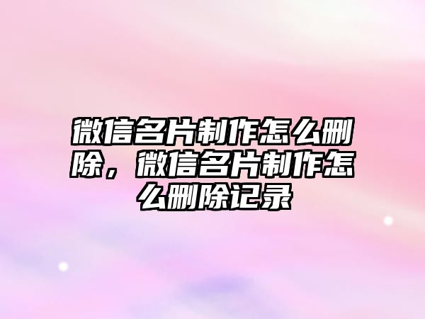 微信名片制作怎么刪除，微信名片制作怎么刪除記錄