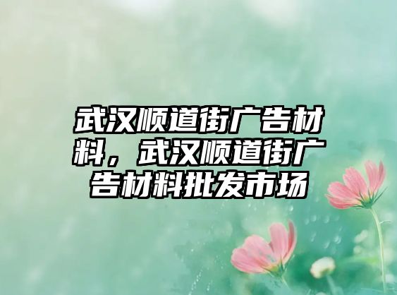 武漢順道街廣告材料，武漢順道街廣告材料批發(fā)市場