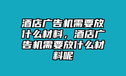 酒店廣告機(jī)需要放什么材料，酒店廣告機(jī)需要放什么材料呢