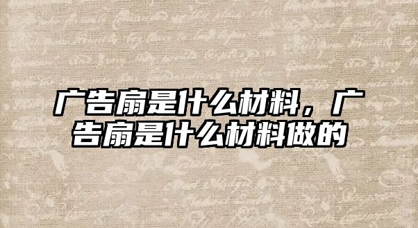 廣告扇是什么材料，廣告扇是什么材料做的