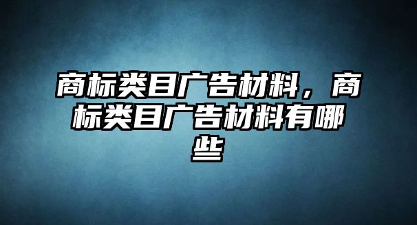 商標(biāo)類(lèi)目廣告材料，商標(biāo)類(lèi)目廣告材料有哪些