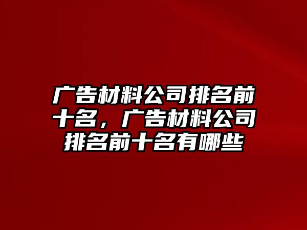 廣告材料公司排名前十名，廣告材料公司排名前十名有哪些