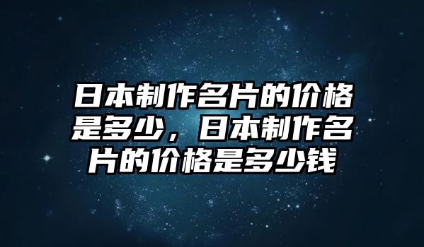 日本制作名片的價(jià)格是多少，日本制作名片的價(jià)格是多少錢(qián)