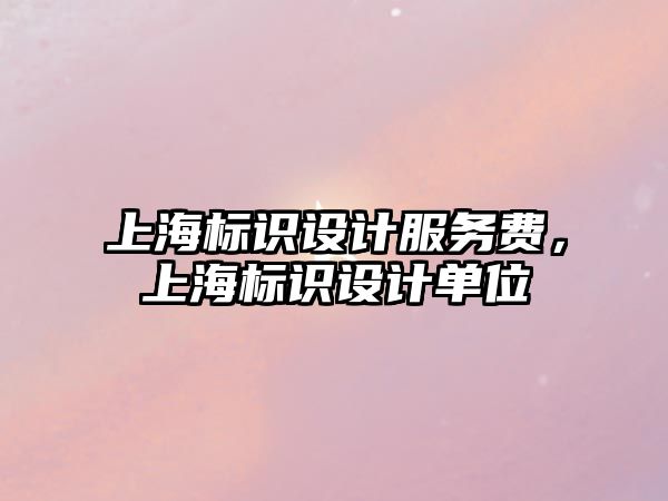 上海標(biāo)識(shí)設(shè)計(jì)服務(wù)費(fèi)，上海標(biāo)識(shí)設(shè)計(jì)單位