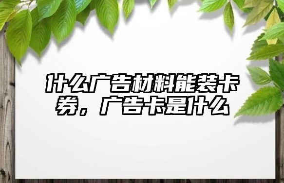 什么廣告材料能裝卡券，廣告卡是什么