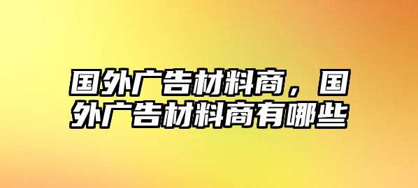 國外廣告材料商，國外廣告材料商有哪些