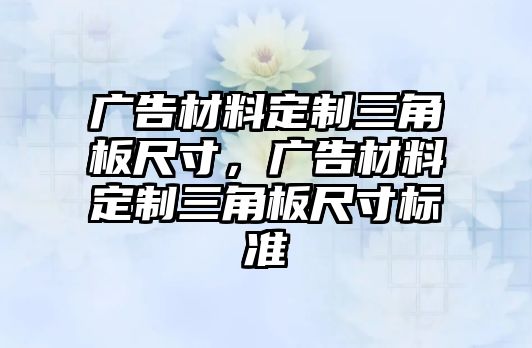 廣告材料定制三角板尺寸，廣告材料定制三角板尺寸標(biāo)準(zhǔn)