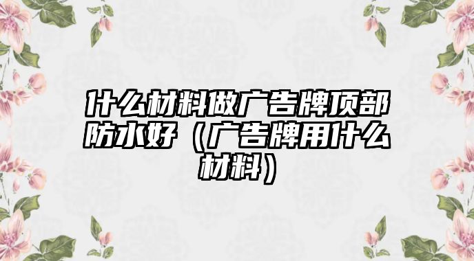 什么材料做廣告牌頂部防水好（廣告牌用什么材料）