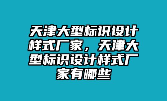 天津大型標(biāo)識(shí)設(shè)計(jì)樣式廠家，天津大型標(biāo)識(shí)設(shè)計(jì)樣式廠家有哪些