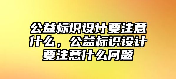 公益標識設(shè)計要注意什么，公益標識設(shè)計要注意什么問題