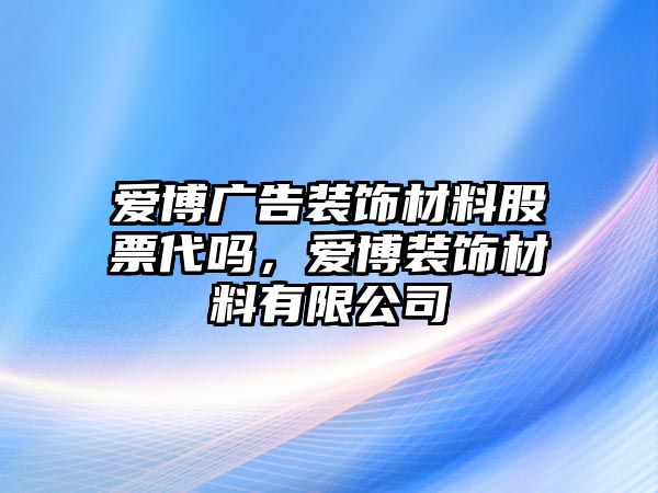 愛博廣告裝飾材料股票代嗎，愛博裝飾材料有限公司