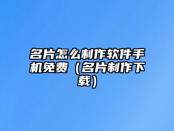 名片怎么制作軟件手機(jī)免費(fèi)（名片制作下載）