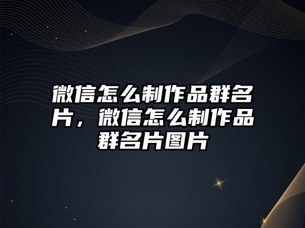 微信怎么制作品群名片，微信怎么制作品群名片圖片