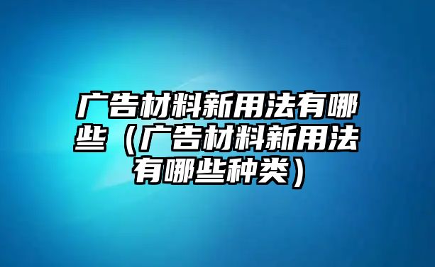 廣告材料新用法有哪些（廣告材料新用法有哪些種類）