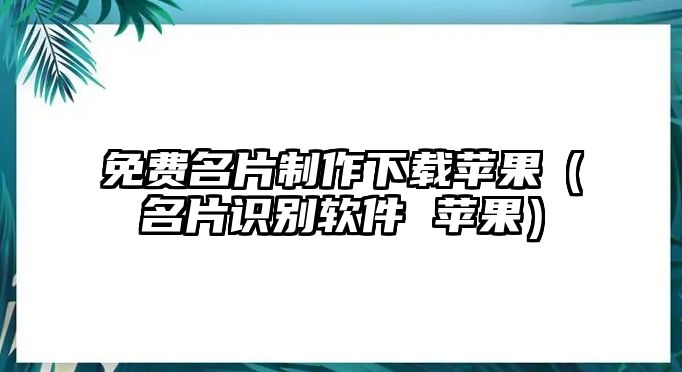 免費(fèi)名片制作下載蘋果（名片識(shí)別軟件 蘋果）