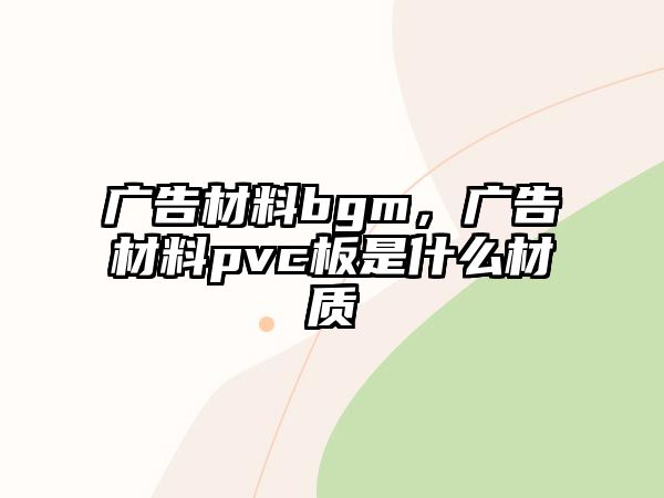 廣告材料bgm，廣告材料pvc板是什么材質(zhì)