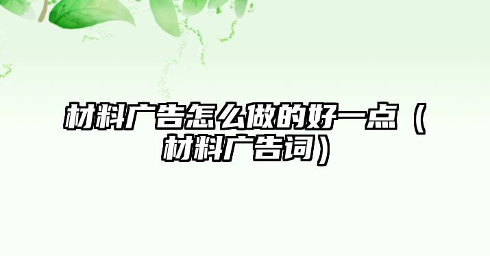 材料廣告怎么做的好一點(diǎn)（材料廣告詞）