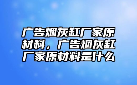 廣告煙灰缸廠家原材料，廣告煙灰缸廠家原材料是什么