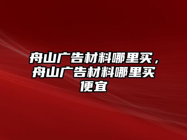 舟山廣告材料哪里買，舟山廣告材料哪里買便宜