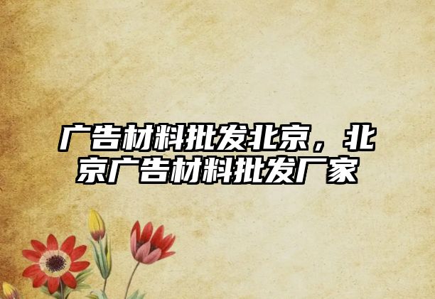 廣告材料批發(fā)北京，北京廣告材料批發(fā)廠家