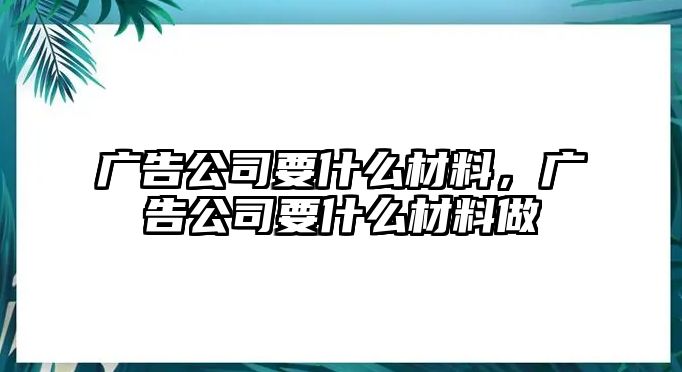 廣告公司要什么材料，廣告公司要什么材料做