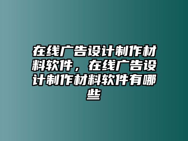 在線廣告設(shè)計(jì)制作材料軟件，在線廣告設(shè)計(jì)制作材料軟件有哪些