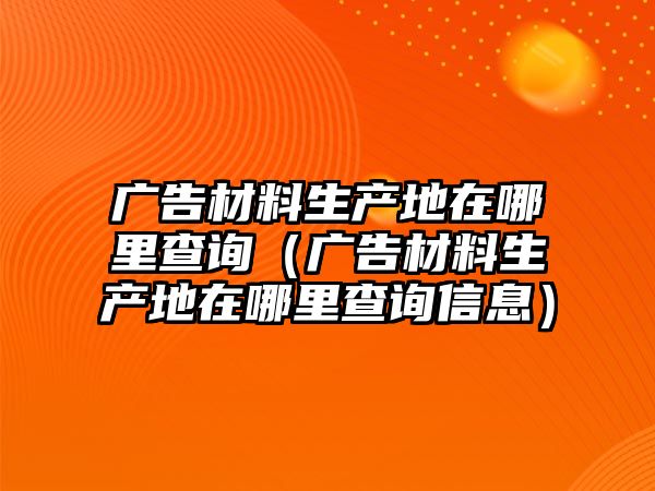 廣告材料生產(chǎn)地在哪里查詢(xún)（廣告材料生產(chǎn)地在哪里查詢(xún)信息）