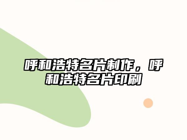 呼和浩特名片制作，呼和浩特名片印刷