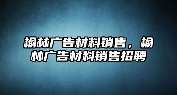 榆林廣告材料銷售，榆林廣告材料銷售招聘