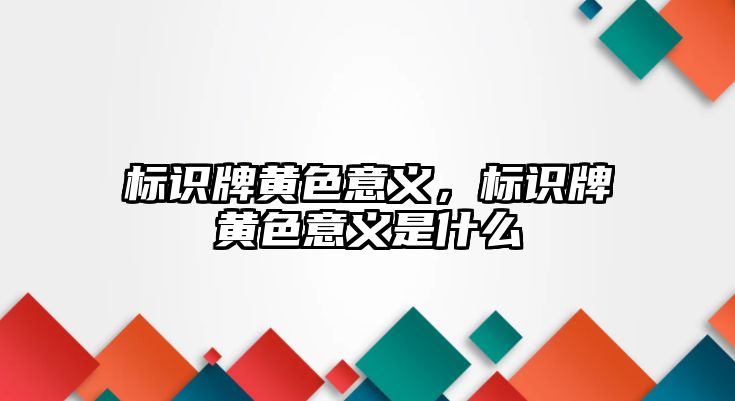 標(biāo)識牌黃色意義，標(biāo)識牌黃色意義是什么