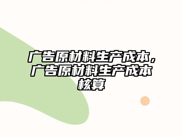 廣告原材料生產(chǎn)成本，廣告原材料生產(chǎn)成本核算