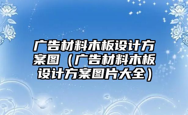 廣告材料木板設(shè)計方案圖（廣告材料木板設(shè)計方案圖片大全）