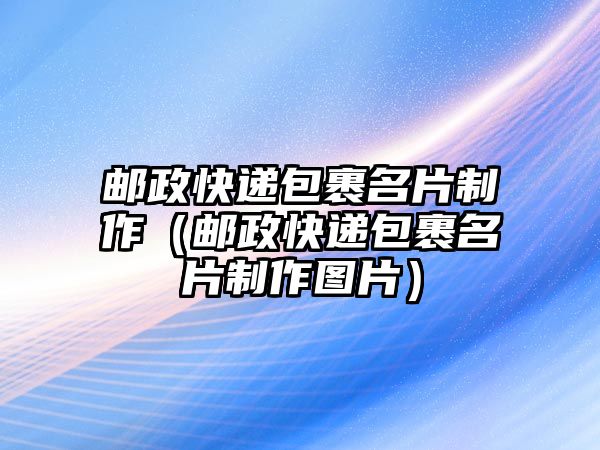 郵政快遞包裹名片制作（郵政快遞包裹名片制作圖片）