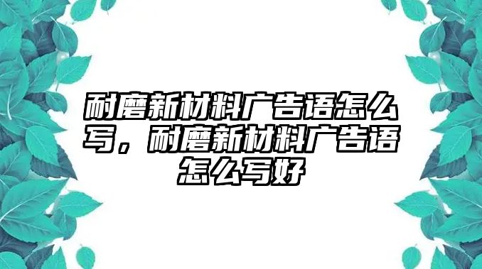 耐磨新材料廣告語怎么寫，耐磨新材料廣告語怎么寫好