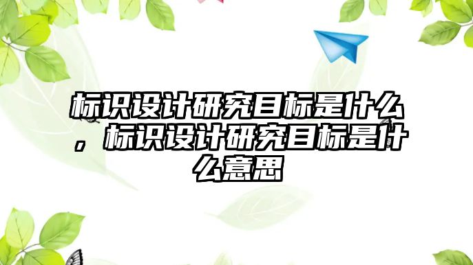 標識設計研究目標是什么，標識設計研究目標是什么意思