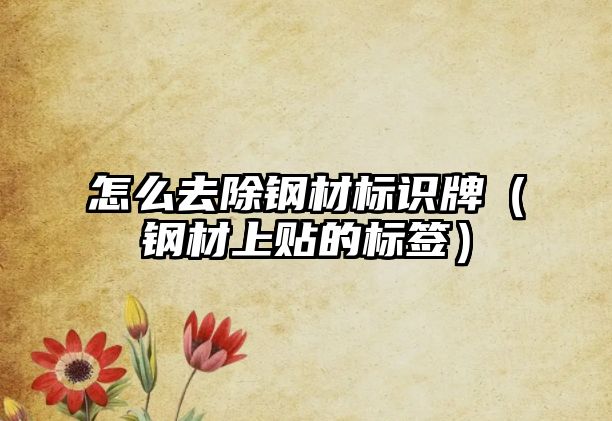 怎么去除鋼材標(biāo)識牌（鋼材上貼的標(biāo)簽）