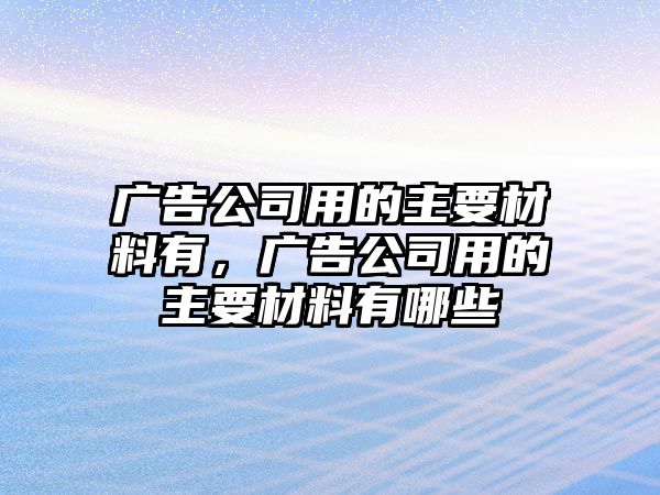 廣告公司用的主要材料有，廣告公司用的主要材料有哪些