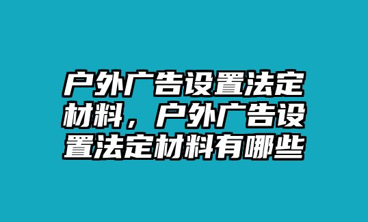 戶外廣告設(shè)置法定材料，戶外廣告設(shè)置法定材料有哪些