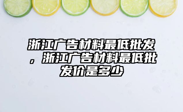 浙江廣告材料最低批發(fā)，浙江廣告材料最低批發(fā)價(jià)是多少