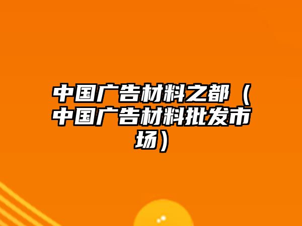 中國廣告材料之都（中國廣告材料批發(fā)市場）