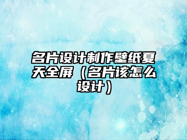 名片設(shè)計(jì)制作壁紙夏天全屏（名片該怎么設(shè)計(jì)）