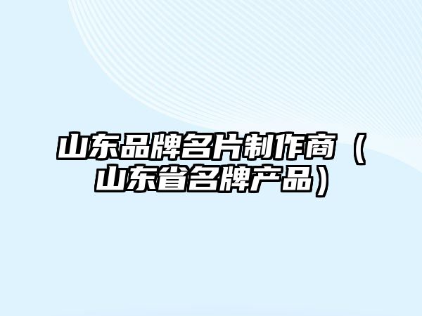 山東品牌名片制作商（山東省名牌產品）