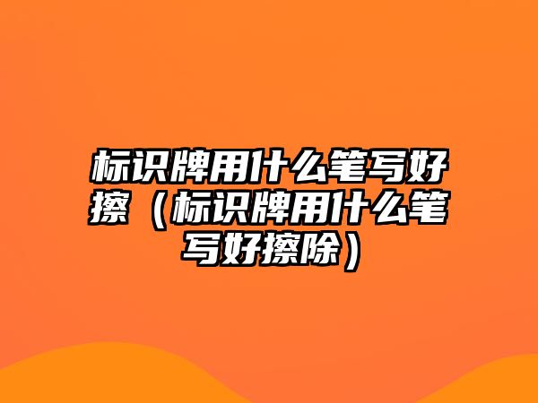 標(biāo)識牌用什么筆寫好擦（標(biāo)識牌用什么筆寫好擦除）