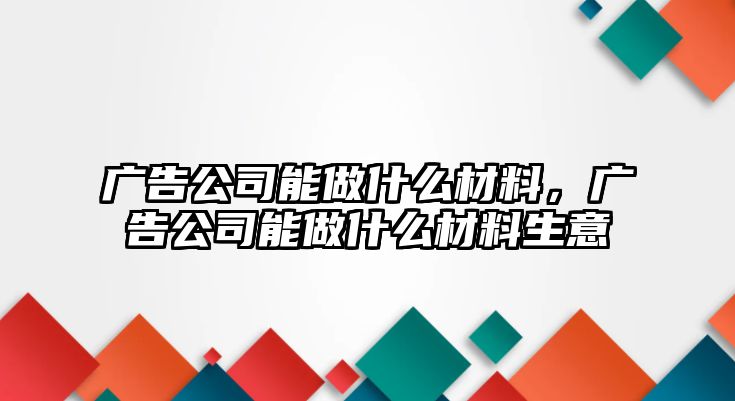 廣告公司能做什么材料，廣告公司能做什么材料生意