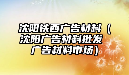 沈陽(yáng)鐵西廣告材料（沈陽(yáng)廣告材料批發(fā) 廣告材料市場(chǎng)）