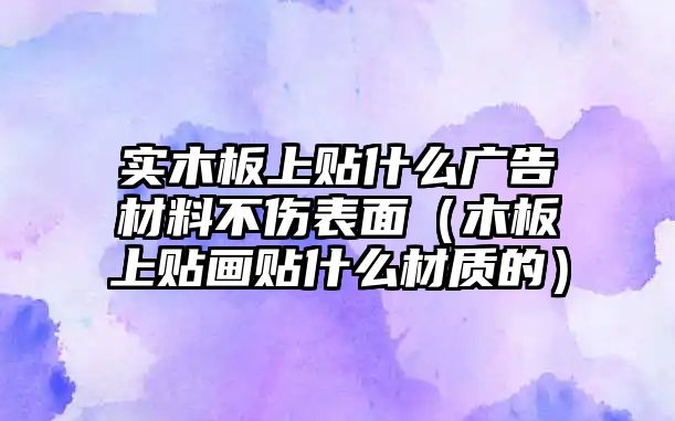 實(shí)木板上貼什么廣告材料不傷表面（木板上貼畫貼什么材質(zhì)的）