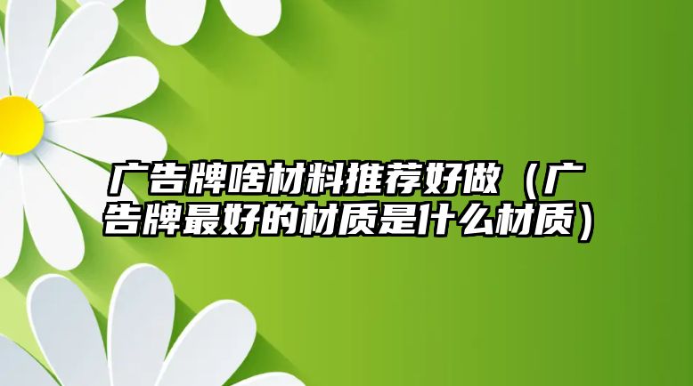 廣告牌啥材料推薦好做（廣告牌最好的材質(zhì)是什么材質(zhì)）